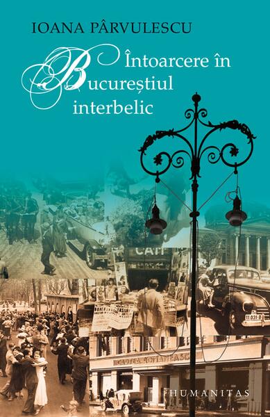 Întoarcere în Bucureştiul interbelic - Ioana Pârvulescu - Humanitas