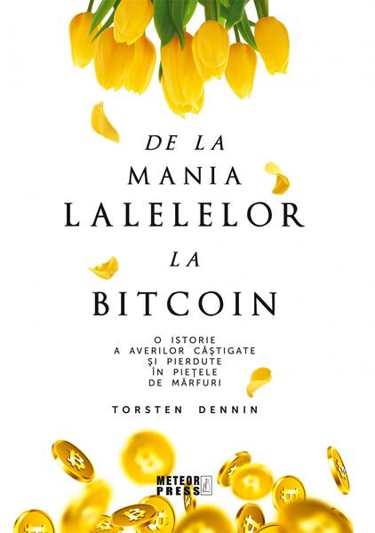 De la mania lalelelor la bitcoin - O istorie a averilor câștigate și pierdute în piețele de mărfuri - Torsten Dennin - Meteor Press