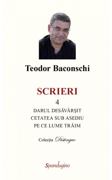 Scrieri 4. Darul desăvârșit & Cetatea sub asediu & Pe ce lume trăim - Teodor Baconschi - Spandugino