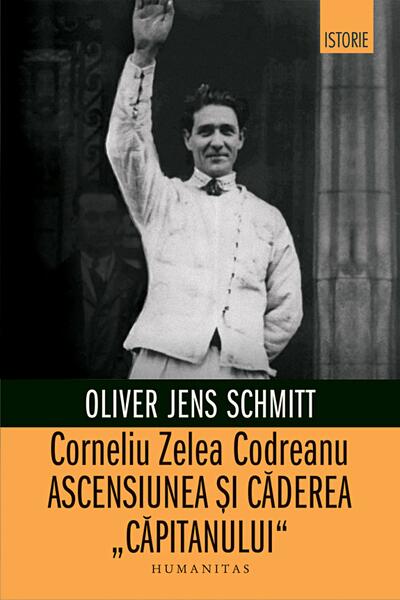 Corneliu Zelea Codreanu. Ascensiunea și căderea „Căpitanului” - Oliver Jens Schimtt - Humanitas