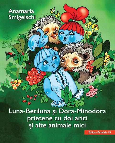 Luna-Betiluna și Dora-Minodora, prietene cu doi arici și alte animale mici - Anamaria Smigelschi - Paralela 45