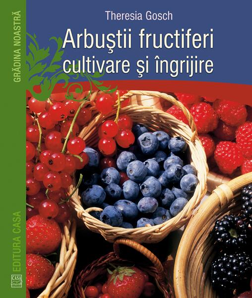 Arbuştii fructiferi - cultivare şi îngrijire - Theresia Gosch - Casa