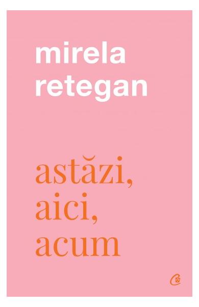 Astăzi, aici, acum - Mirela Retegan - Curtea Veche