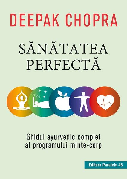 Sănătatea perfectă. Ghidul ayurvedic complet al programului minte-corp - Dr. Deepak Chopra - Paralela 45