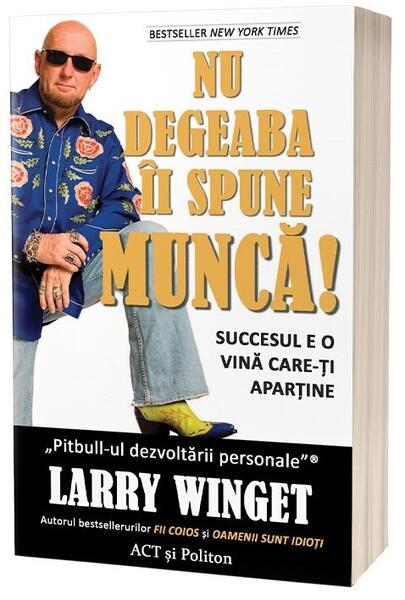 Nu degeaba îi spune MUNCĂ! Succesul e o vină care-ți aparține - Larry Winget - Act și Politon