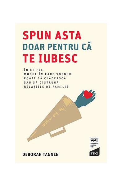 Spun asta doar pentru că te iubesc. În ce fel modul în care vorbim poate să clădească sau să distrugă relațiile de familie - Deborah Tannen - Trei