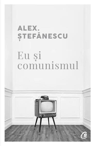 Eu și comunismul - Alex. Ştefănescu - Curtea Veche