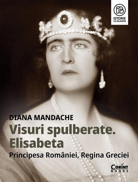 Visuri spulberate. Elisabeta, Principesa României, Regina Greciei - Paperback brosat - Diana Mandache - Corint