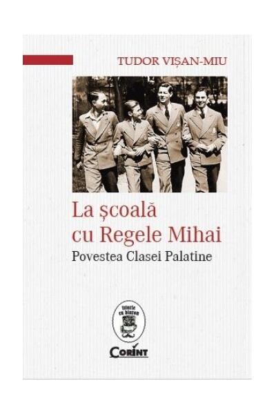 La şcoală cu Regele Mihai. Povestea Clasei Palatine - Tudor Vişan-Miu - Corint