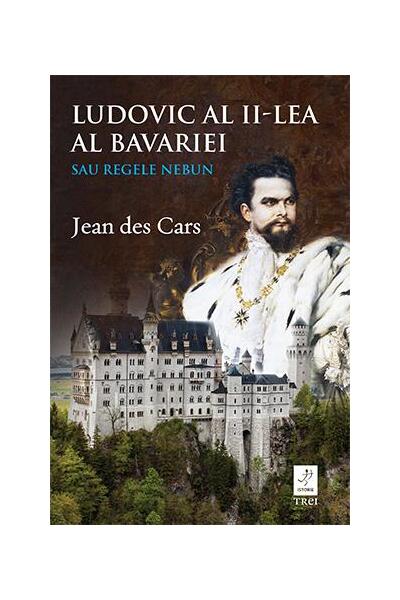 Ludovic al II-lea al Bavariei sau Regele nebun - Jean des Cars - Trei