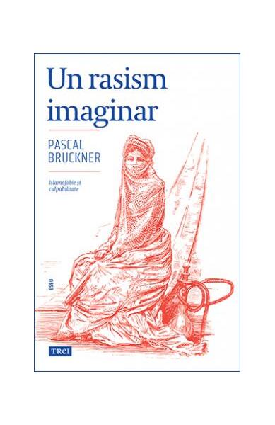 Un rasism imaginar. Islamofobie și culpabilitate - Pascal Bruckner - Trei