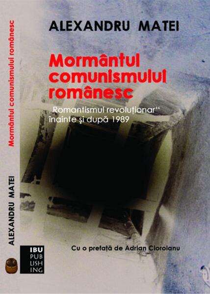 Mormântul comunismului românesc. Romantismul revoluţionar înainte şi după 1989 - Alexandru Matei - IBU Publishing