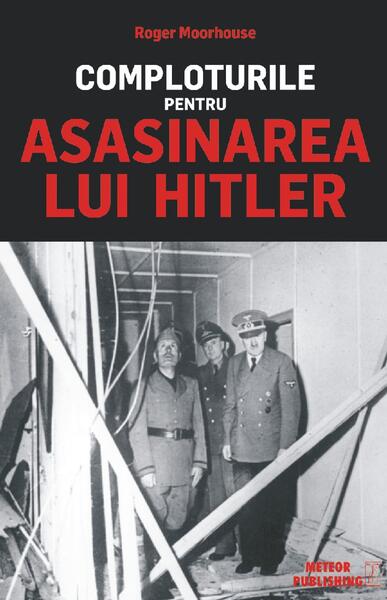 Comploturile pentru asasinarea lui Hitler - Roger Moorhouse - Meteor Press