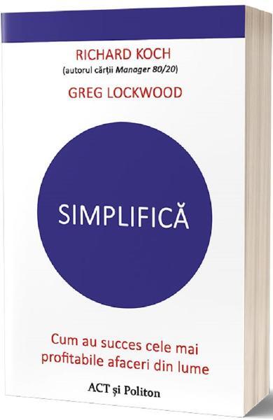 Simplifică. Cum au succes cele mai profitabile afaceri din lume - Greg Lockwood, Richard Koch - Act și Politon
