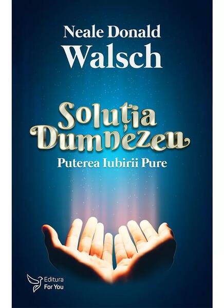 Soluția Dumnezeu. Puterea iubirii pure - Neale Donald Walsch - For You