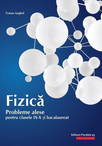 Fizică. Probleme alese pentru clasele IX-X și bacalaureat - Anghel Traian Anghel - Paralela 45 educațional