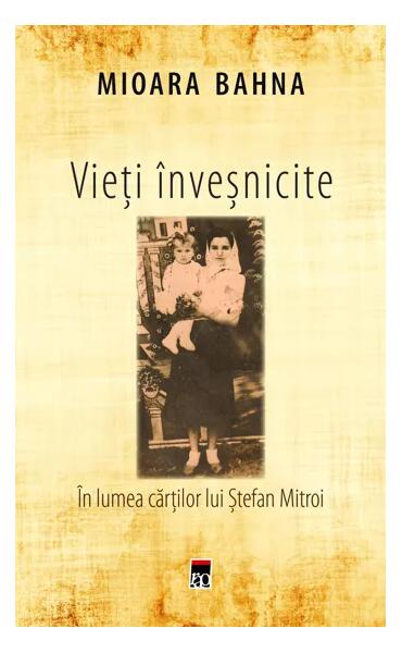 Vieți înveșnicite. În lumea cărților lui Ștefan Mitroi - Mioara Bahna - RAO