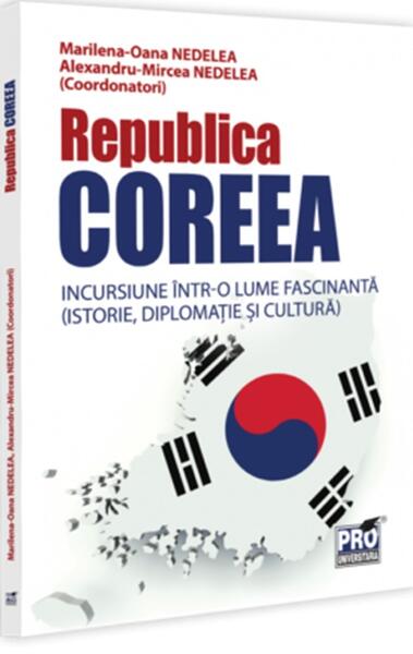 Republica Coreea. Incursiune într-o lume fascinantă (istorie, diplomație și cultură) - Alexandru-Mircea Nedelea, Marilena-Oana Nedelea - Pro Universitaria