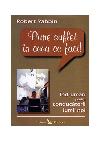 Pune suflet în ceea ce faci. Îndrumări pentru conducătorii lumii noi - Robert Rabbin - For You