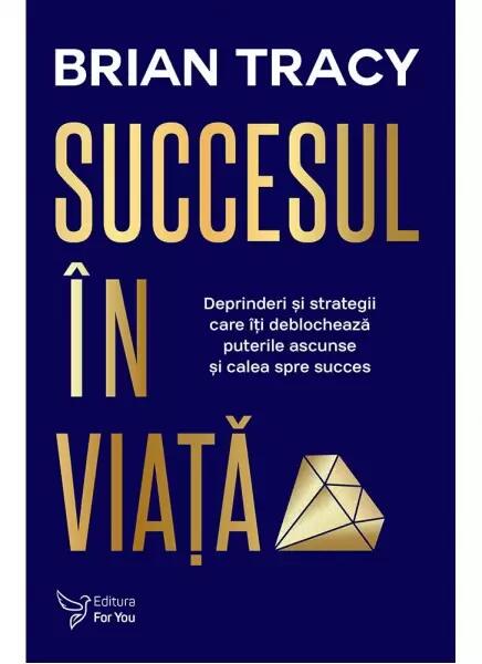 Succesul în viaţă. Deprinderi şi strategii care vă vor revela puterile ascunse şi calea spre succes - Brian Tracy - For You