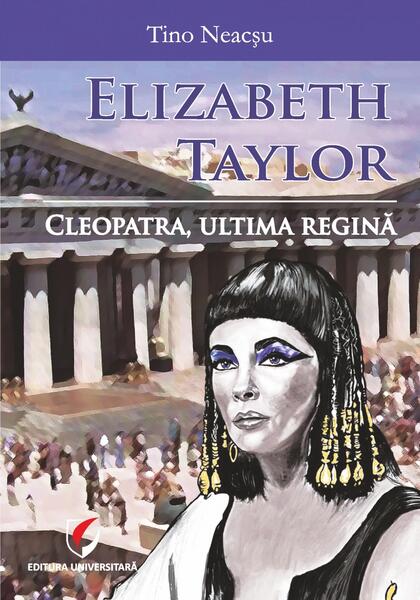 Elizabeth Taylor. Cleopatra, ultima regină - Tino Neacșu - Universitară