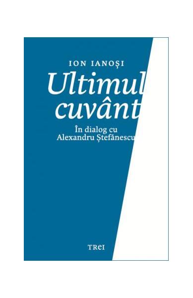 Ultimul cuvânt. În dialog cu Alexandru Ștefănescu - Ion Ianoşi - Trei