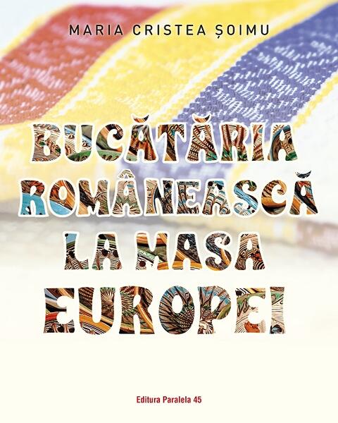 Bucătăria românească la masa Europei - Maria Cristea Şoimu - Paralela 45