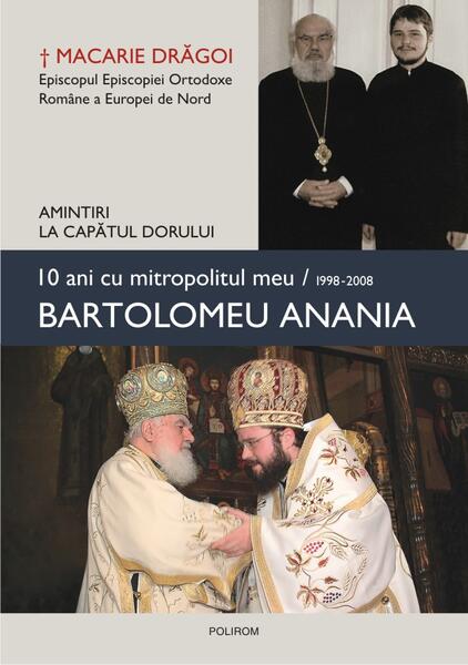 10 ani cu mitropolitul meu, Bartolomeu Anania (1998-2008) - Amintiri la capătul dorului - Macarie Drăgoi, Episcopul Europei de Nord - Polirom