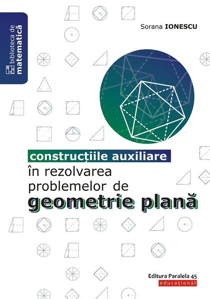 Construcțiile auxiliare în rezolvarea problemelor de geometrie plană - Sorana Ionescu - Paralela 45 educațional
