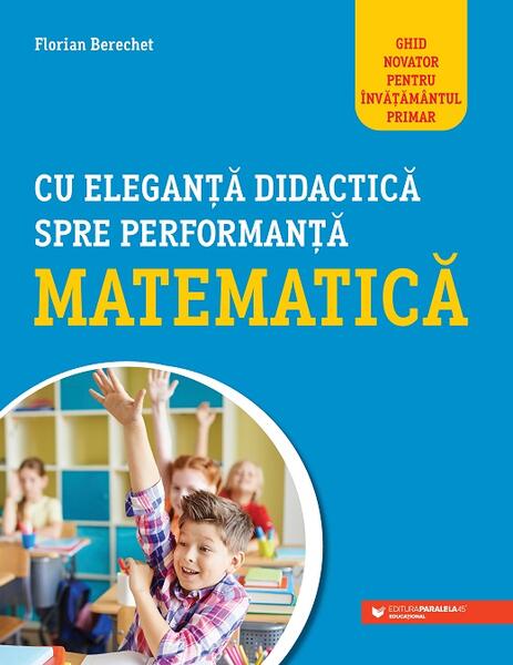 Cu eleganță didactică spre performanță matematică. Ghid novator pentru învățământul primar - Florian Berechet - Paralela 45 educațional