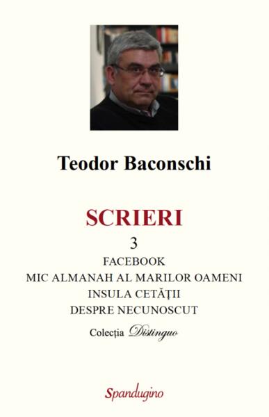 Scrieri 3. Facebook. Mic almanah al marilor oameni (pe care i-am cunoscut). Insula cetății. Despre necunoscut - Teodor Baconschi - Spandugino