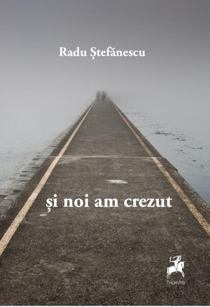 Și noi am crezut - Radu Stefănescu - Tracus Arte