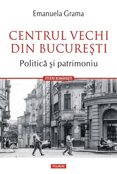Centrul Vechi din Bucureşti. Politică și patrimoniu - Emanuela Grama - Polirom