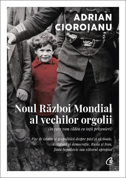 Noul Război Mondial al vechilor orgolii (în care vom cădea cu toții prizonieri) - Adrian Cioroianu - Curtea Veche