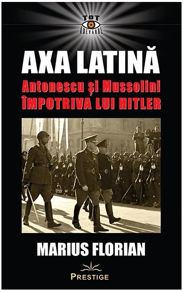 Axa Latină. Antonescu și Mussolini împotriva lui Hitler - Marius Florian
