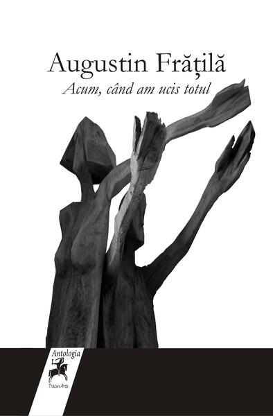 Acum, când am ucis totul - Augustin Frăţilă - Tracus Arte