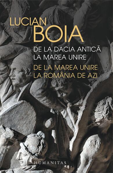 De la Dacia antică la Marea Unire, de la Marea Unire la România de azi - Lucian Boia - Humanitas