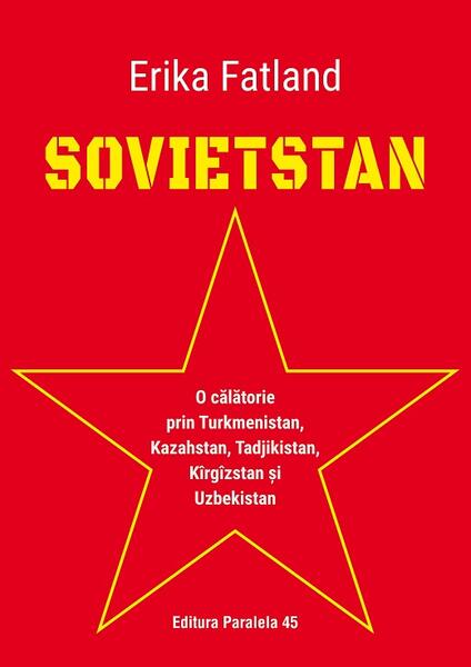 Sovietstan.O călătorie prin Turkmenistan, Kazahstan, Tadjikistan, Kîrgîzstan și Uzbekistan - Erika Fatland - Paralela 45