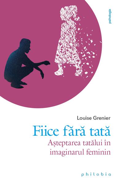 Fiice fără tată. Așteptarea tatălui în imaginarul feminin - Louise Grenier - Philobia