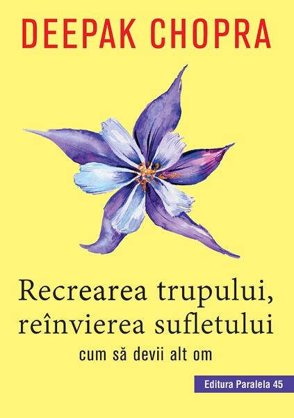 Recrearea trupului, reînvierea sufletului. Cum sa devii alt om - Dr. Deepak Chopra - Paralela 45