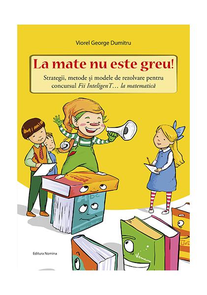 La mate nu este greu! Strategii, metode și modele de rezolvare pentru concursul Fii InteligenT… la matematică - Viorel George Dumitru - Nomina