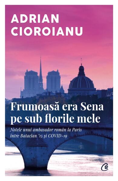 Frumoasă era Sena pe sub florile mele - Adrian Cioroianu - Curtea Veche