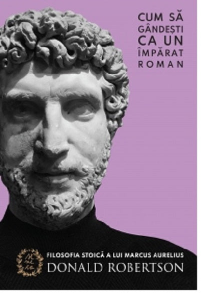 Cum sa gandesti ca un imparat roman - Donald Robertson