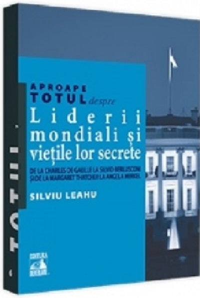 Aproape totul despre... Liderii mondiali si vietile lor secrete - Silviu Leahu