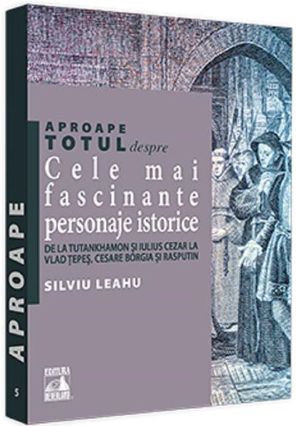 Aproape totul despre... Cele mai fascinante personaje istorice - Silviu Leahu
