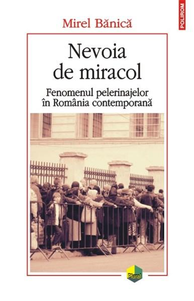 Nevoia de miracol. Fenomenul pelerinajelor in Romania contemporana - Mirel Banica