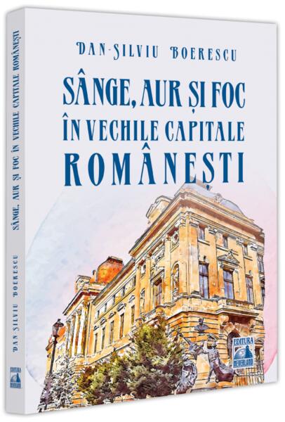 Sânge, aur și foc în vechile capitale românești - Dan-Silviu Boerescu - Neverland