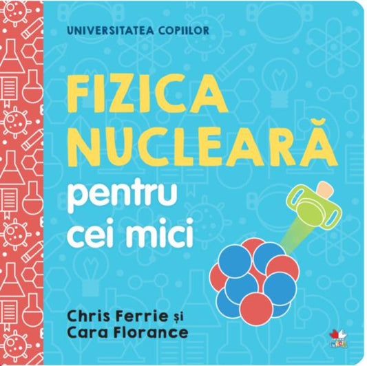Fizica nucleară pentru cei mici. Universitatea copiilor - Cara Florance, Chris Ferrie - Litera mică