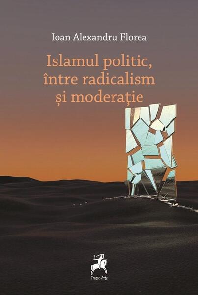 Islamul politic, între radicalism și moderație - Ioan Alexandru Florea - Tracus Arte
