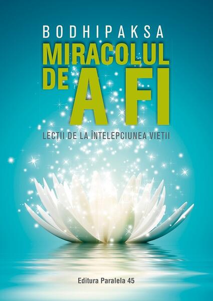 Miracolul de a fi. Lecții de la înțelepciunea vieții - Bodhipaksa - Paralela 45